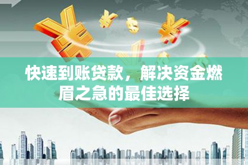 卫东快速到账贷款，解决资金燃眉之急的最佳选择