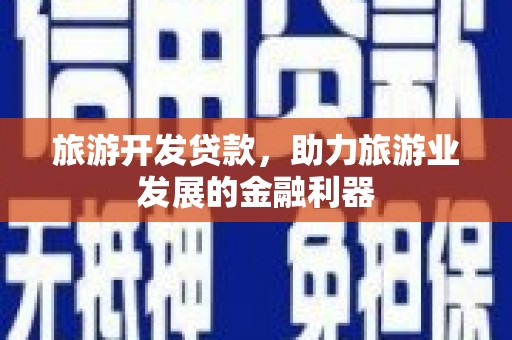 余干旅游开发贷款，助力旅游业发展的金融利器