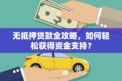 南充无抵押贷款全攻略，如何轻松获得资金支持？