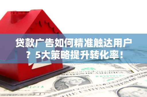 恩平贷款广告如何精准触达用户？5大策略提升转化率！