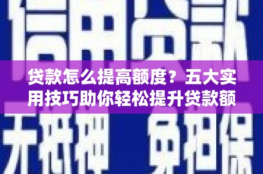 怀集贷款怎么提高额度？五大实用技巧助你轻松提升贷款额度