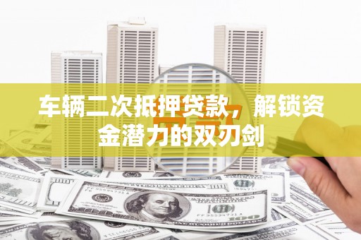 神池车辆二次抵押贷款，解锁资金潜力的双刃剑