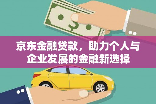 士林京东金融贷款，助力个人与企业发展的金融新选择