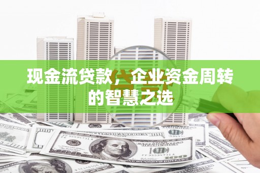资溪现金流贷款，企业资金周转的智慧之选