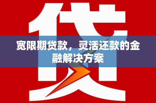 灌阳宽限期贷款，灵活还款的金融解决方案