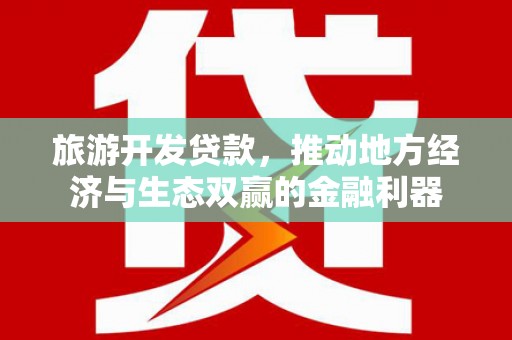南充旅游开发贷款，推动地方经济与生态双赢的金融利器