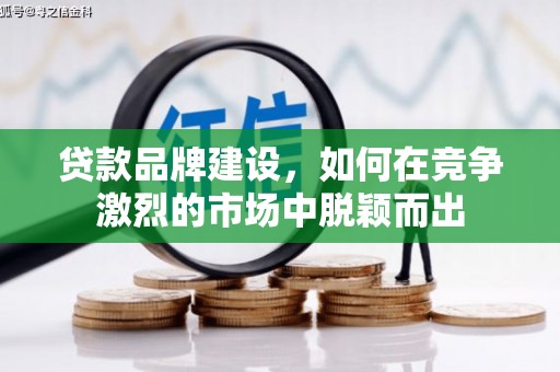 韶关贷款品牌建设，如何在竞争激烈的市场中脱颖而出