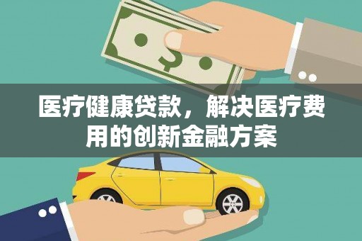 南充医疗健康贷款，解决医疗费用的创新金融方案