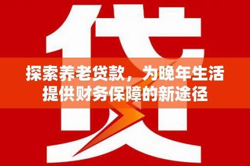 丛台探索养老贷款，为晚年生活提供财务保障的新途径