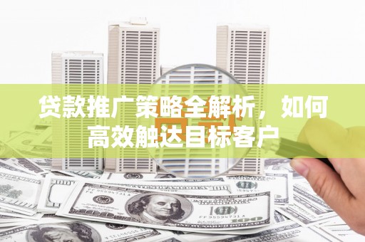 丛台贷款推广策略全解析，如何高效触达目标客户