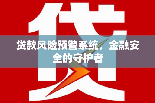 华容贷款风险预警系统，金融安全的守护者