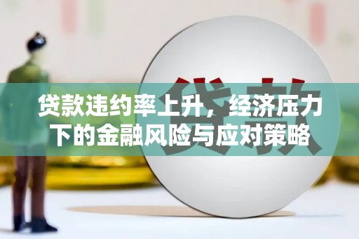 平昌贷款违约率上升，经济压力下的金融风险与应对策略
