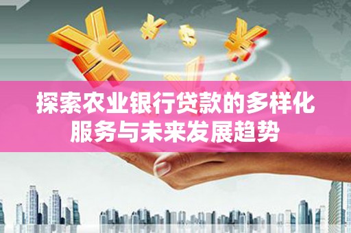 无棣探索农业银行贷款的多样化服务与未来发展趋势