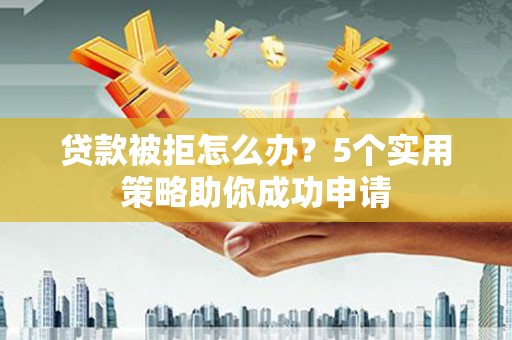 无棣贷款被拒怎么办？5个实用策略助你成功申请