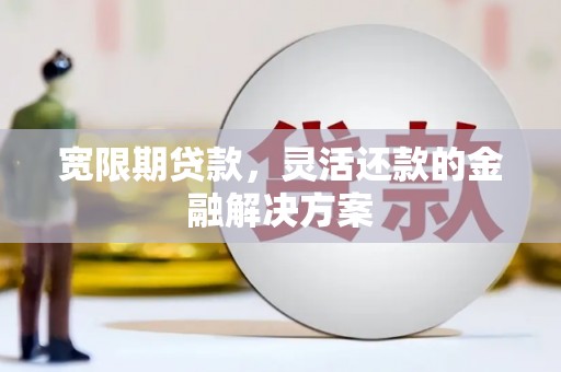 三民宽限期贷款，灵活还款的金融解决方案