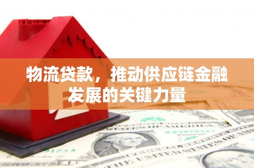 高要物流贷款，推动供应链金融发展的关键力量