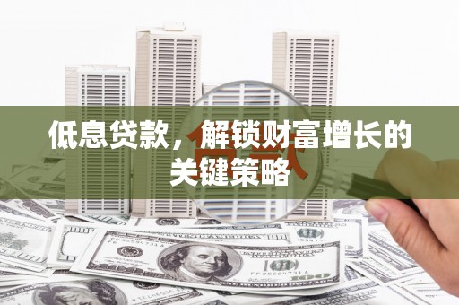 荔浦低息贷款，解锁财富增长的关键策略