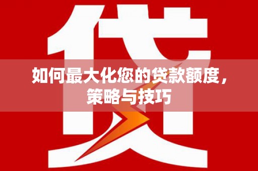 清水河如何最大化您的贷款额度，策略与技巧