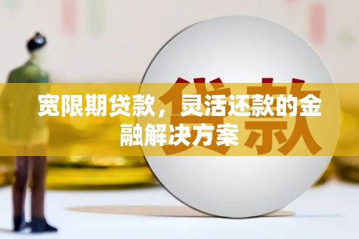 平桂宽限期贷款，灵活还款的金融解决方案
