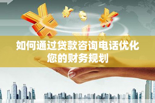 密山如何通过贷款咨询电话优化您的财务规划