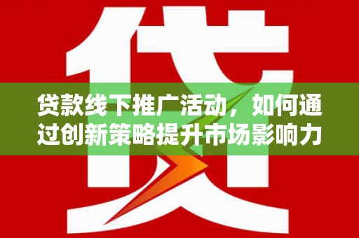 密山贷款线下推广活动，如何通过创新策略提升市场影响力
