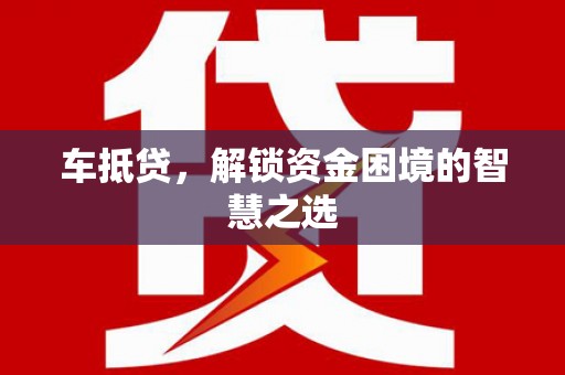 洛浦车抵贷，解锁资金困境的智慧之选