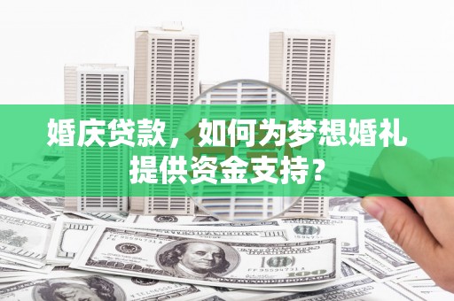 洛浦婚庆贷款，如何为梦想婚礼提供资金支持？