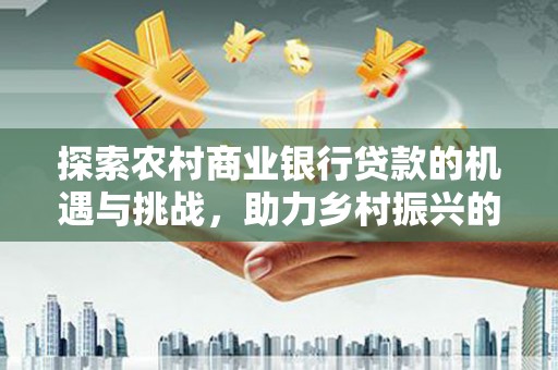玛多探索农村商业银行贷款的机遇与挑战，助力乡村振兴的金融引擎
