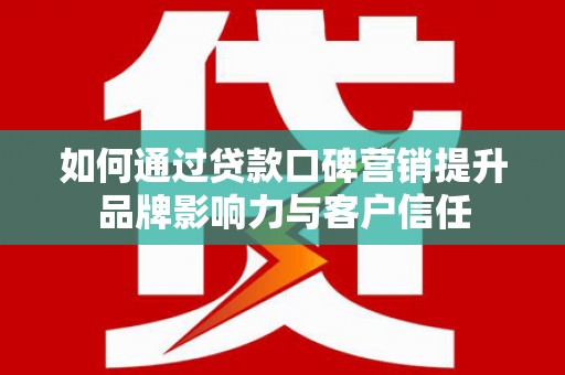余姚如何通过贷款口碑营销提升品牌影响力与客户信任