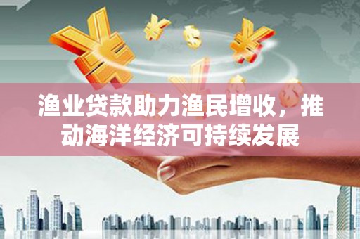 双柏渔业贷款助力渔民增收，推动海洋经济可持续发展