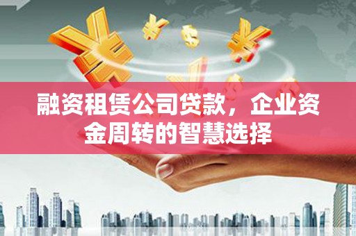 余姚融资租赁公司贷款，企业资金周转的智慧选择
