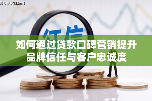 清苑如何通过贷款口碑营销提升品牌信任与客户忠诚度