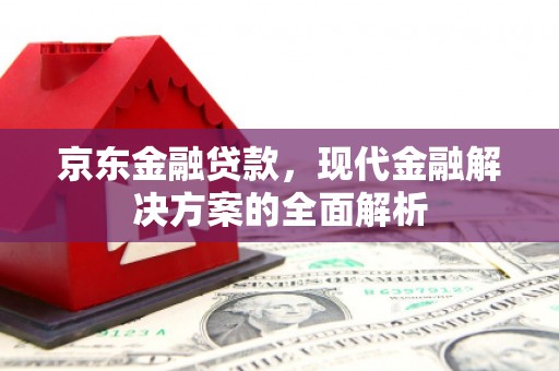 清苑京东金融贷款，现代金融解决方案的全面解析