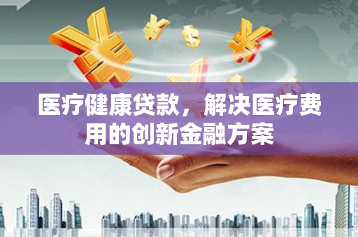 坊子医疗健康贷款，解决医疗费用的创新金融方案
