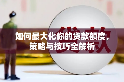 修水如何最大化你的贷款额度，策略与技巧全解析