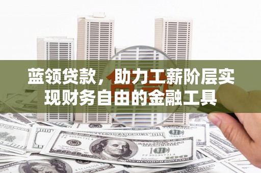 涟源蓝领贷款，助力工薪阶层实现财务自由的金融工具