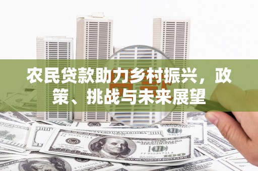 吴桥农民贷款助力乡村振兴，政策、挑战与未来展望
