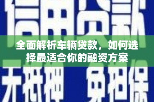 吴桥全面解析车辆贷款，如何选择最适合你的融资方案