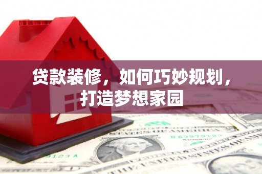 夏河贷款装修，如何巧妙规划，打造梦想家园