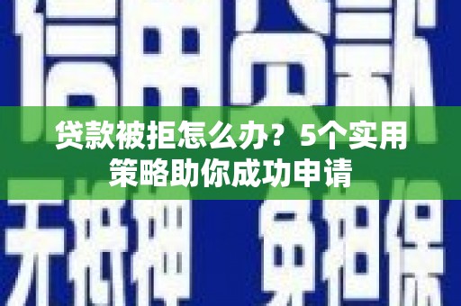 夏河贷款被拒怎么办？5个实用策略助你成功申请