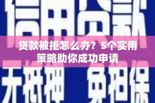 信丰贷款被拒怎么办？5个实用策略助你成功申请