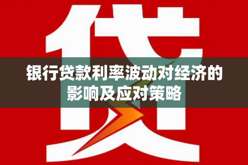 安塞银行贷款利率波动对经济的影响及应对策略