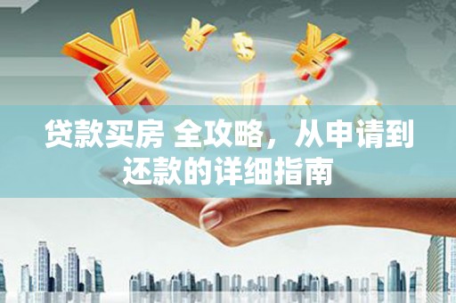 南漳贷款买房 全攻略，从申请到还款的详细指南