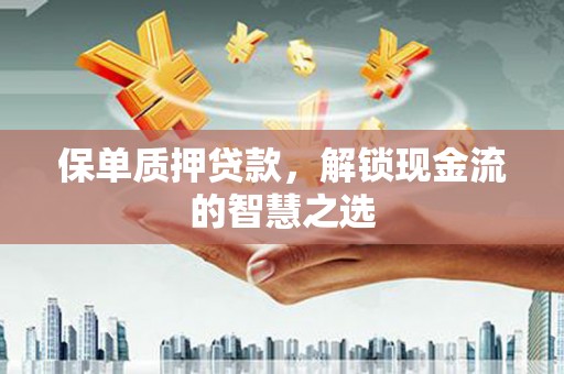 汕头保单质押贷款，解锁现金流的智慧之选