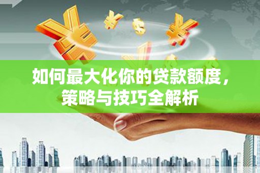 汕头如何最大化你的贷款额度，策略与技巧全解析