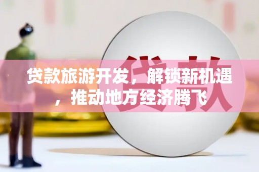 孝昌贷款旅游开发，解锁新机遇，推动地方经济腾飞