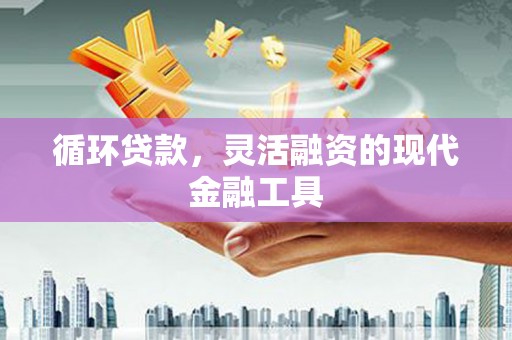 孝昌循环贷款，灵活融资的现代金融工具
