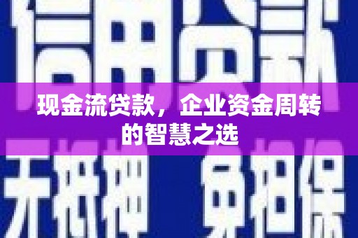 碌曲现金流贷款，企业资金周转的智慧之选