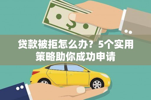 田东贷款被拒怎么办？5个实用策略助你成功申请