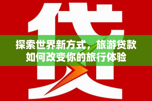 贵定探索世界新方式，旅游贷款如何改变你的旅行体验